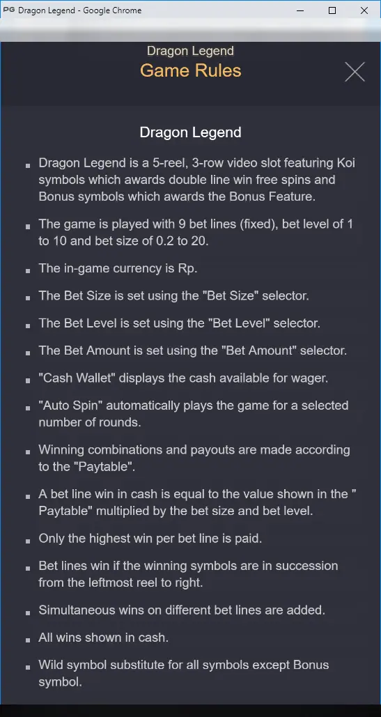 Dragon Legend Game Rules: 5-reel 3-row slot with Koi free spins, Bonus feature, 9 fixed bet lines, bet level 1 to 10 and bet size 0.2 to 20